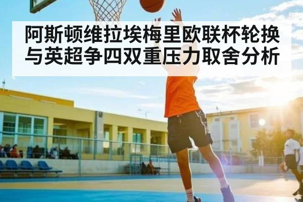 阿斯顿维拉埃梅里欧联杯轮换与英超争四双重压力取舍分析