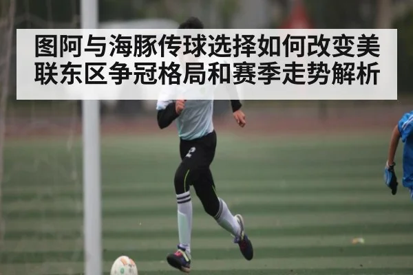 图阿与海豚传球选择如何改变美联东区争冠格局和赛季走势解析