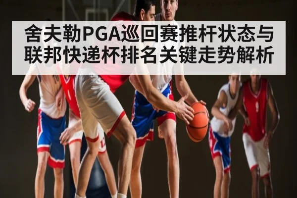 舍夫勒PGA巡回赛推杆状态与联邦快递杯排名关键走势解析